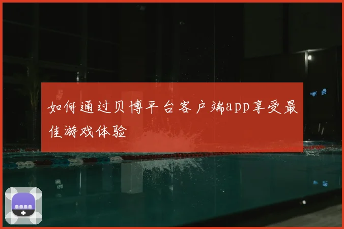 如何通过贝博平台客户端app享受最佳游戏体验