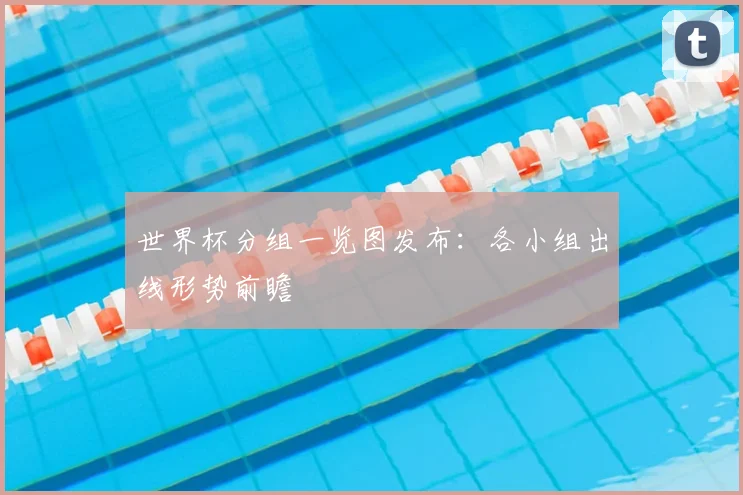 世界杯分组一览图发布：各小组出线形势前瞻