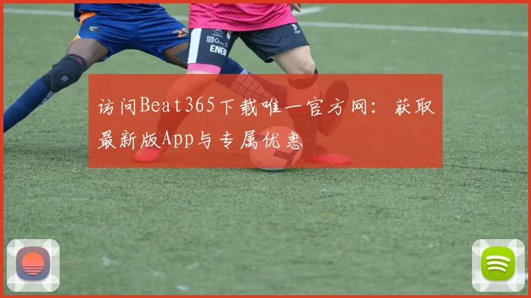 访问Beat365下载唯一官方网：获取最新版App与专属优惠