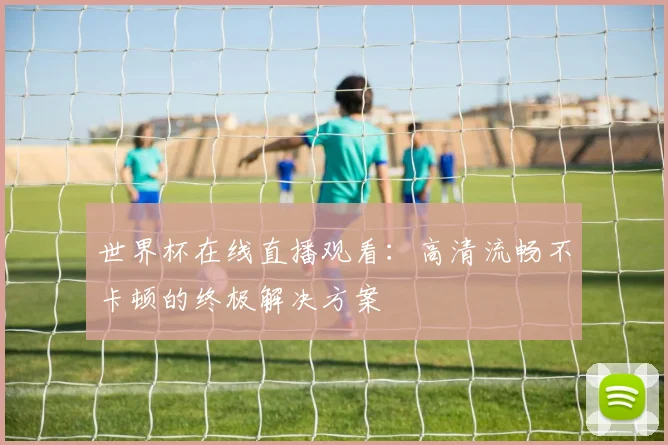 世界杯在线直播观看：高清流畅不卡顿的终极解决方案