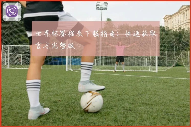世界杯赛程表下载指南：快速获取官方完整版