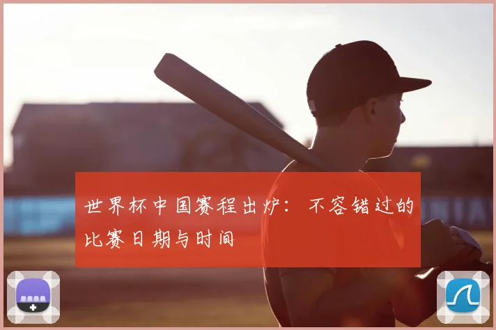 世界杯中国赛程出炉：不容错过的比赛日期与时间
