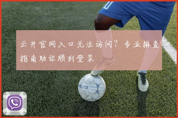 云开官网入口无法访问？专业排查指南助你顺利登录
