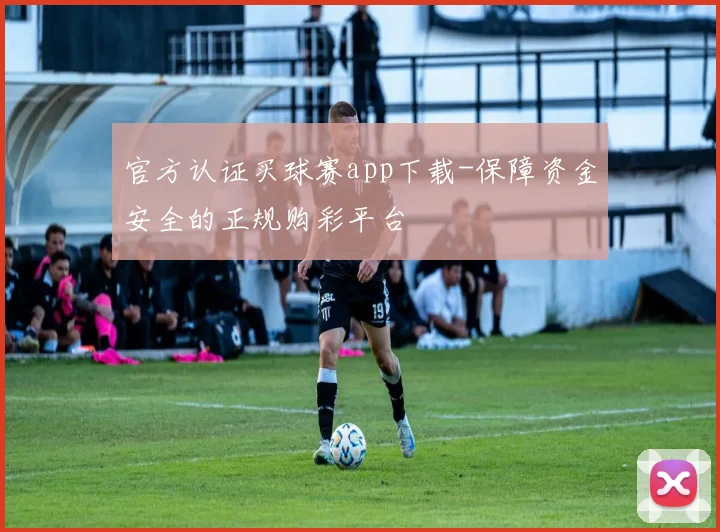 官方认证买球赛app下载-保障资金安全的正规购彩平台
