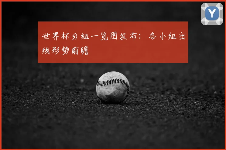 世界杯分组一览图发布：各小组出线形势前瞻