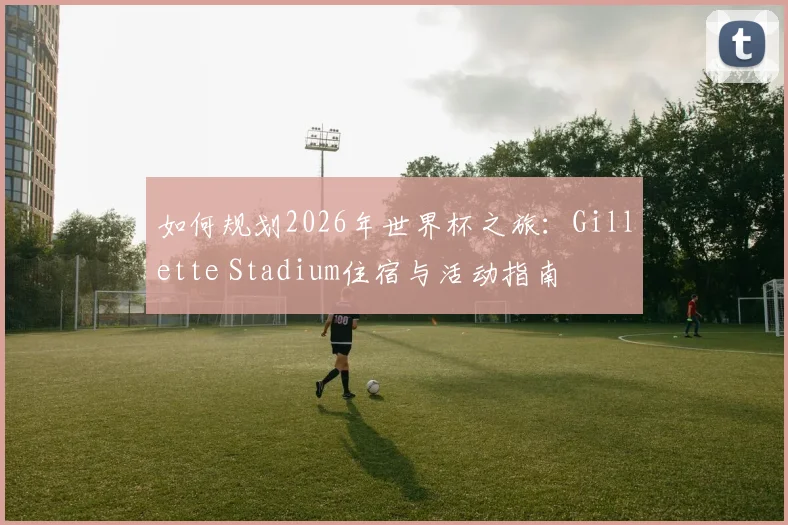 如何规划2026年世界杯之旅：Gillette Stadium住宿与活动指南
