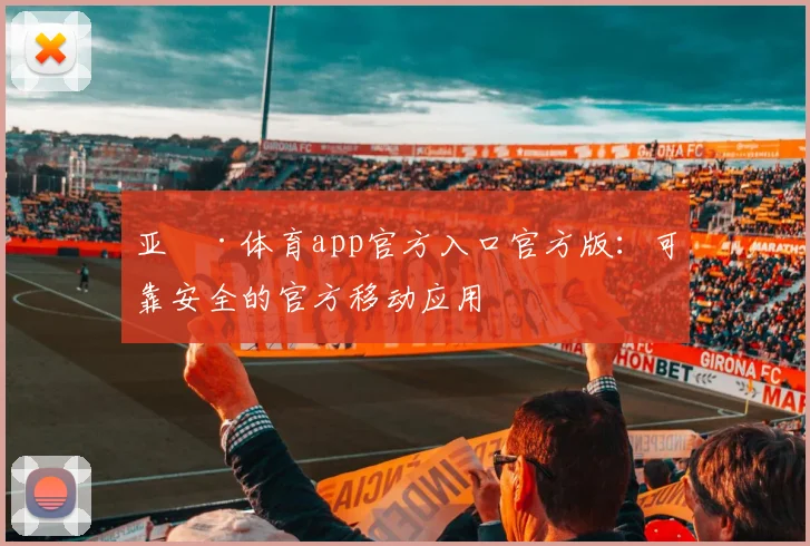 亚愽·体育app官方入口官方版：可靠安全的官方移动应用