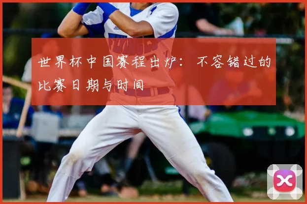 世界杯中国赛程出炉：不容错过的比赛日期与时间