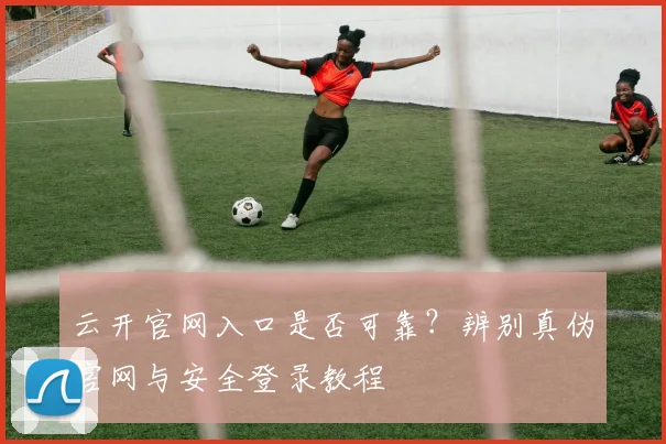 云开官网入口是否可靠?辨别真伪官网与安全登录教程
