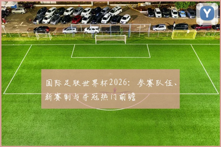 国际足联世界杯2026：参赛队伍、新赛制与夺冠热门前瞻
