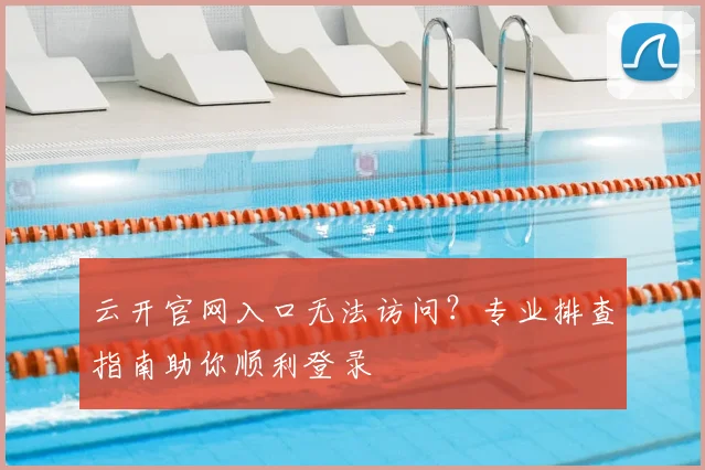 云开官网入口无法访问？专业排查指南助你顺利登录