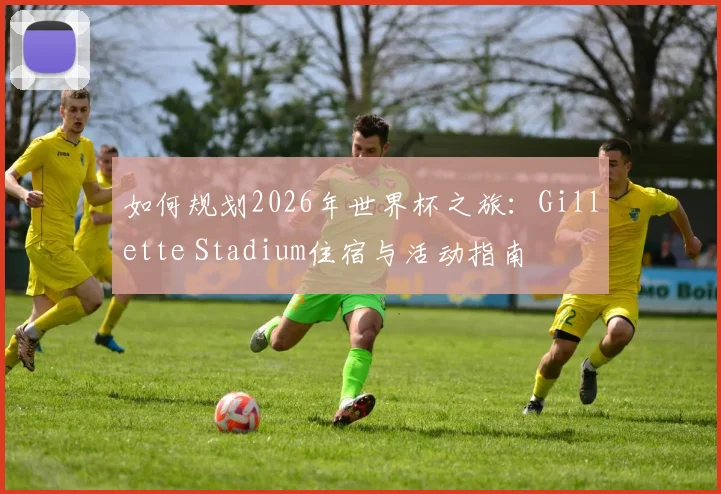 如何规划2026年世界杯之旅：Gillette Stadium住宿与活动指南