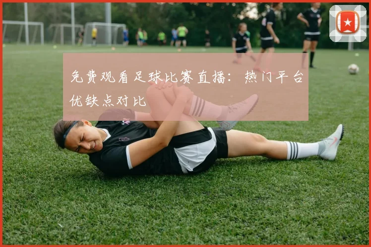 免费观看足球比赛直播：热门平台优缺点对比