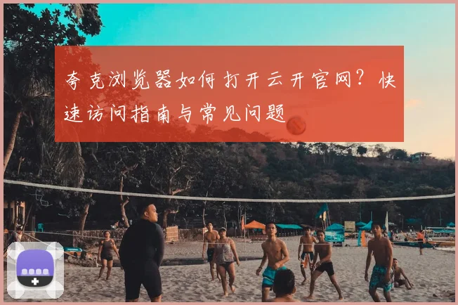 夸克浏览器如何打开云开官网？快速访问指南与常见问题