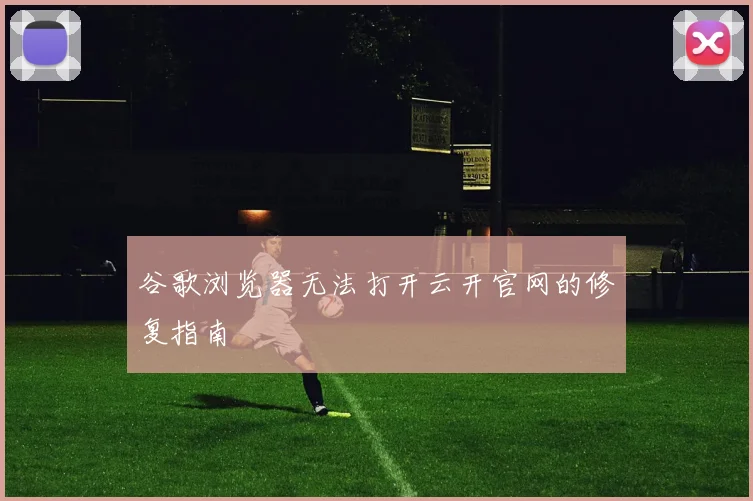 谷歌浏览器无法打开云开官网的修复指南
