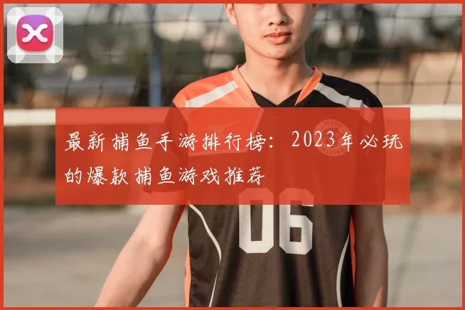 最新捕鱼手游排行榜：2023年必玩的爆款捕鱼游戏推荐