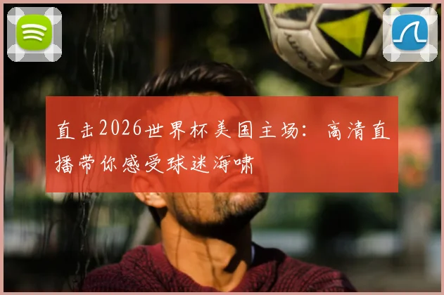 直击2026世界杯美国主场：高清直播带你感受球迷海啸