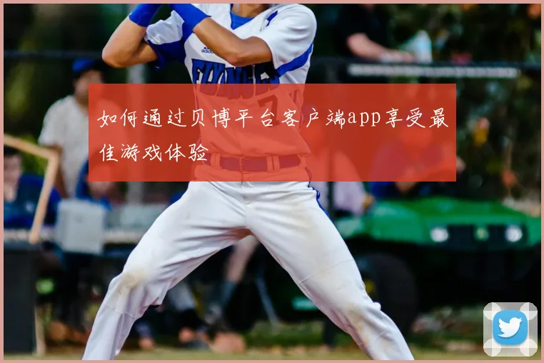如何通过贝博平台客户端app享受最佳游戏体验