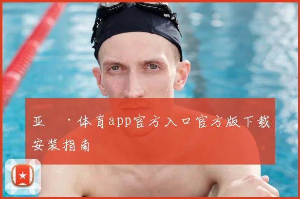 亚愽·体育app官方入口官方版下载安装指南