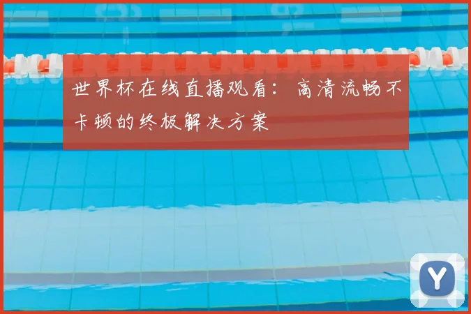 世界杯在线直播观看：高清流畅不卡顿的终极解决方案