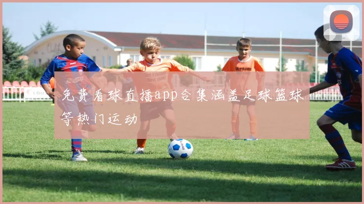 免费看球直播app合集涵盖足球篮球等热门运动