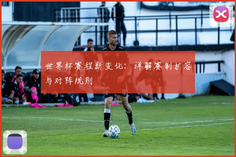 世界杯赛程新变化：详解赛制扩容与对阵规则