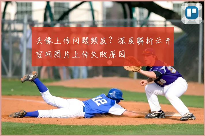 头像上传问题频发？深度解析云开官网图片上传失败原因